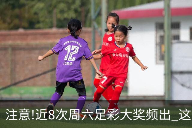 注意!近8次周六足彩大奖频出 这几场或造大冷